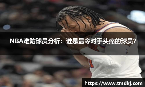 NBA难防球员分析：谁是最令对手头痛的球员？